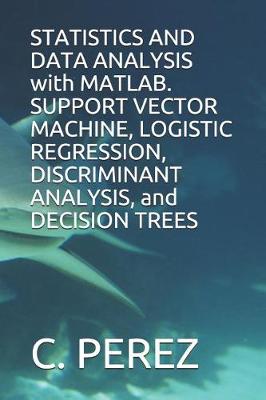 Book cover for STATISTICS AND DATA ANALYSIS with MATLAB. SUPPORT VECTOR MACHINE, LOGISTIC REGRESSION, DISCRIMINANT ANALYSIS, and DECISION TREES