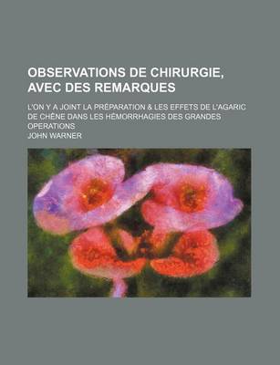 Book cover for Observations de Chirurgie, Avec Des Remarques; L'On y a Joint La Preparation & Les Effets de L'Agaric de Chene Dans Les Hemorrhagies Des Grandes Operations