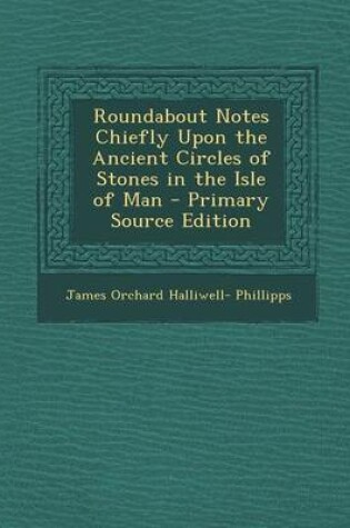 Cover of Roundabout Notes Chiefly Upon the Ancient Circles of Stones in the Isle of Man - Primary Source Edition
