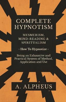 Book cover for Complete Hypnotism - Mesmerism, Mind-Reading and Spiritualism - How To Hypnotize - Being an Exhaustive and Practical System of Method, Application and Use