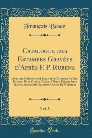 Cover of Catalogue des Estampes Gravées d'Après P. P. Rubens, Vol. 3: Avec une Méthode pour Blanchir les Estampes les Plus Rousses, Et en Ôter les Taches d'Huile; Faisant Suite au Dictionnaire des Graveurs Anciens Et Modernes (Classic Reprint)