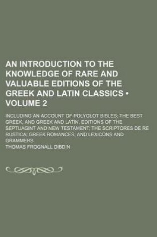 Cover of An Introduction to the Knowledge of Rare and Valuable Editions of the Greek and Latin Classics (Volume 2); Including an Account of Polyglot Bibles the Best Greek, and Greek and Latin, Editions of the Septuagint and New Testament the Scriptores de Re Rustica G