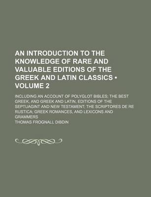 Book cover for An Introduction to the Knowledge of Rare and Valuable Editions of the Greek and Latin Classics (Volume 2); Including an Account of Polyglot Bibles the Best Greek, and Greek and Latin, Editions of the Septuagint and New Testament the Scriptores de Re Rustica G