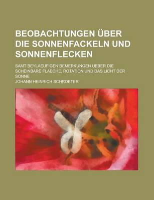 Book cover for Beobachtungen Uber Die Sonnenfackeln Und Sonnenflecken; Samt Beylaeufigen Bemerkungen Ueber Die Scheinbare Flaeche, Rotation Und Das Licht Der Sonne