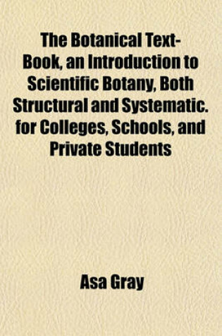 Cover of The Botanical Text-Book, an Introduction to Scientific Botany, Both Structural and Systematic. for Colleges, Schools, and Private Students