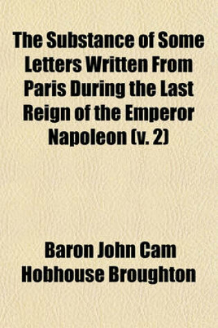 Cover of The Substance of Some Letters Written from Paris During the Last Reign of the Emperor Napoleon (Volume 2); And Addressed Principally to the Right Hon. Lord Byron