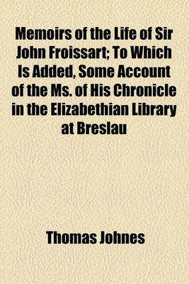 Book cover for Memoirs of the Life of Sir John Froissart; To Which Is Added, Some Account of the Ms. of His Chronicle in the Elizabethian Library at Breslau (by J.E. Scheibel).