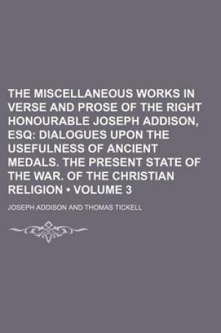 Cover of The Miscellaneous Works in Verse and Prose of the Right Honourable Joseph Addison, Esq (Volume 3); Dialogues Upon the Usefulness of Ancient Medals. the Present State of the War. of the Christian Religion