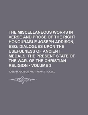 Book cover for The Miscellaneous Works in Verse and Prose of the Right Honourable Joseph Addison, Esq (Volume 3); Dialogues Upon the Usefulness of Ancient Medals. the Present State of the War. of the Christian Religion