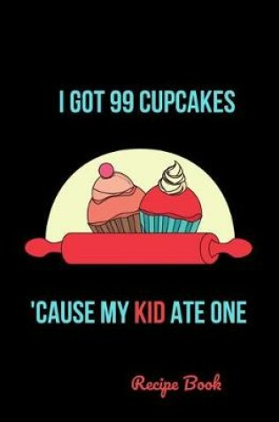 Cover of I Got 99 Cupcakes 'Cause My Kid Ate One Recipe Book