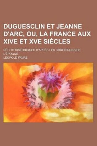 Cover of Duguesclin Et Jeanne D'Arc, Ou, La France Aux Xive Et Xve Siecles; Recits Historiques D'Apres Les Chroniques de L'Epoque