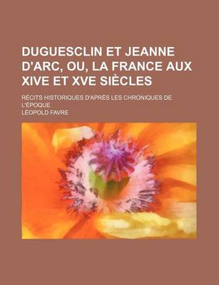 Book cover for Duguesclin Et Jeanne D'Arc, Ou, La France Aux Xive Et Xve Siecles; Recits Historiques D'Apres Les Chroniques de L'Epoque