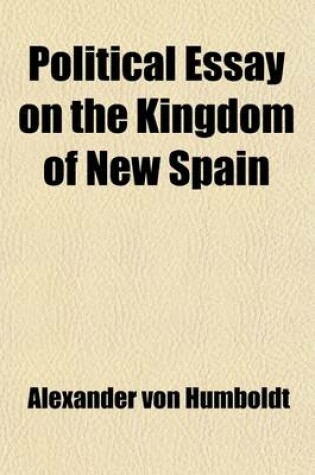 Cover of Political Essay on the Kingdom of New Spain Volume 2; With Physical Sections and Maps Founded on Astronomical Observations and Trigonometrical and Barometrical Measurements
