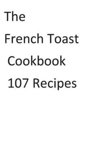 Cover of The French Toast Cookbook 107 Recipes