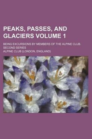 Cover of Peaks, Passes, and Glaciers Volume 1; Being Excursions by Members of the Alpine Club. Second Series