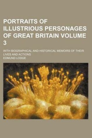 Cover of Portraits of Illustrious Personages of Great Britain Volume 3; With Biographical and Historical Memoirs of Their Lives and Actions