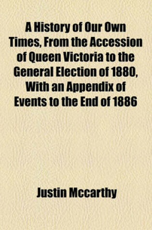 Cover of A History of Our Own Times, from the Accession of Queen Victoria to the General Election of 1880, with an Appendix of Events to the End of 1886