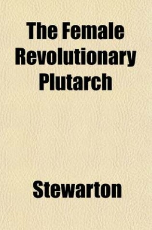 Cover of The Female Revolutionary Plutarch (Volume 3); Containing Biographical, Historical and Revolutionary Sketches, Characters and Anecdotes