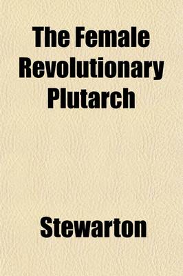 Book cover for The Female Revolutionary Plutarch (Volume 3); Containing Biographical, Historical and Revolutionary Sketches, Characters and Anecdotes