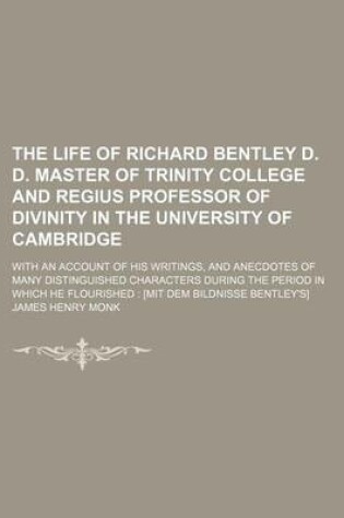 Cover of The Life of Richard Bentley D. D. Master of Trinity College and Regius Professor of Divinity in the University of Cambridge; With an Account of His Writings, and Anecdotes of Many Distinguished Characters During the Period in Which He Flourished [Mit Dem