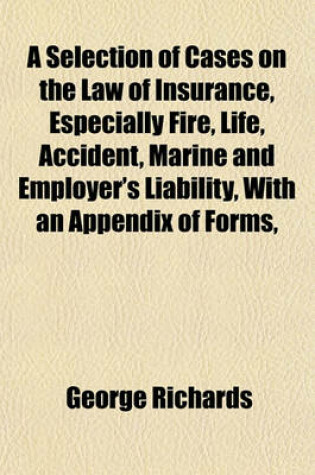 Cover of A Selection of Cases on the Law of Insurance, Especially Fire, Life, Accident, Marine and Employer's Liability, with an Appendix of Forms,