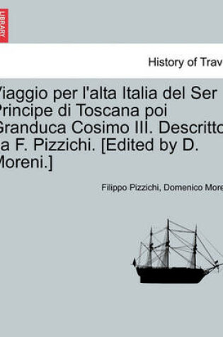 Cover of Viaggio Per L'Alta Italia del Ser Principe Di Toscana Poi Granduca Cosimo III. Descritto Da F. Pizzichi. [Edited by D. Moreni.]