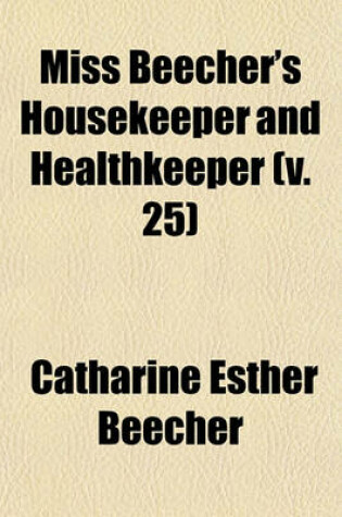 Cover of Miss Beecher's Housekeeper and Healthkeeper (Volume 25); Containing Five Hundred Recipes for Economical and Healthful Cooking Also, Many Directions for Securing Health and Happiness