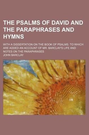 Cover of The Psalms of David and the Paraphrases and Hymns; With a Dissertation on the Book of Psalms. to Which Are Added an Account of Mr. Barclay's Life and Notes on the Paraphrases