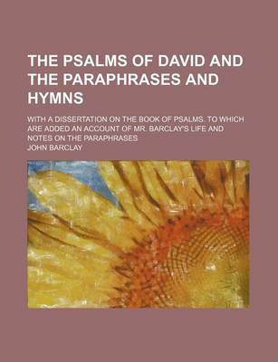 Book cover for The Psalms of David and the Paraphrases and Hymns; With a Dissertation on the Book of Psalms. to Which Are Added an Account of Mr. Barclay's Life and Notes on the Paraphrases