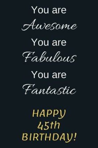 Cover of You are Awesome You are Fabulous You are Fantastic Happy 45th Birthday