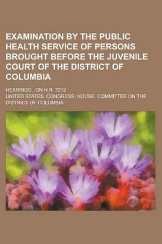 Cover of Examination by the Public Health Service of Persons Brought Before the Juvenile Court of the District of Columbia; Hearings...on H.R. 7212