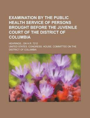 Book cover for Examination by the Public Health Service of Persons Brought Before the Juvenile Court of the District of Columbia; Hearings...on H.R. 7212