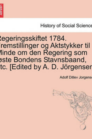 Cover of Regeringsskiftet 1784. Fremstillinger Og Aktstykker Til Minde Om Den Regering SOM L Ste Bondens Stavnsbaand, Etc. [Edited by A. D. J Rgensen.