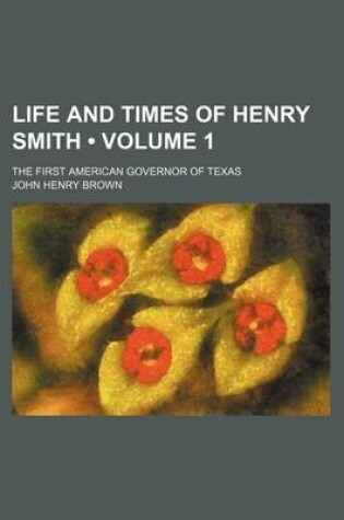 Cover of Life and Times of Henry Smith (Volume 1); The First American Governor of Texas