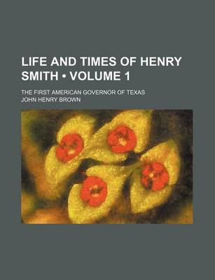 Book cover for Life and Times of Henry Smith (Volume 1); The First American Governor of Texas