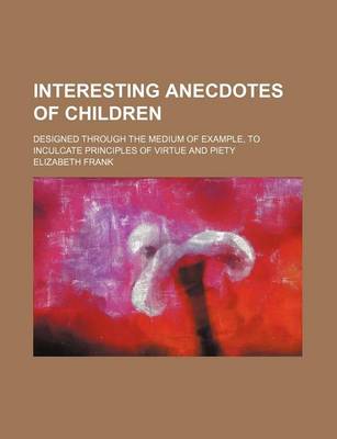 Book cover for Interesting Anecdotes of Children; Designed Through the Medium of Example, to Inculcate Principles of Virtue and Piety