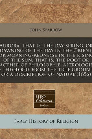 Cover of Aurora, That Is, the Day-Spring, or Dawning of the Day in the Orient, or Morning-Rednesse in the Rising of the Sun, That Is, the Root or Mother of Philosophie, Astrologie, & Theologie from the True Ground, or a Description of Nature (1656)