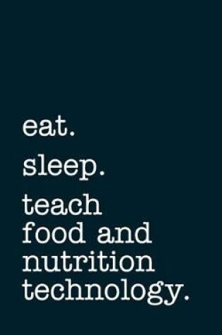 Cover of Eat. Sleep. Teach Food and Nutrition Technology. - Lined Notebook