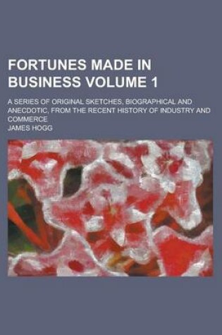 Cover of Fortunes Made in Business; A Series of Original Sketches, Biographical and Anecdotic, from the Recent History of Industry and Commerce Volume 1