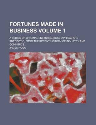 Book cover for Fortunes Made in Business; A Series of Original Sketches, Biographical and Anecdotic, from the Recent History of Industry and Commerce Volume 1