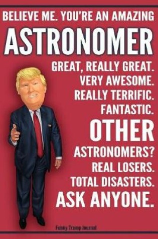 Cover of Funny Trump Journal - Believe Me. You're An Amazing Astronomer Great, Really Great. Very Awesome. Really Terrific. Fantastic. Other Astronomers Total Disasters. Ask Anyone.