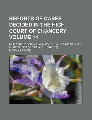 Book cover for Reports of Cases Decided in the High Court of Chancery Volume 14; By the Right Hon. Sir John Leach ... [And Others] Vice-Chancellors of England. [1826-1852]