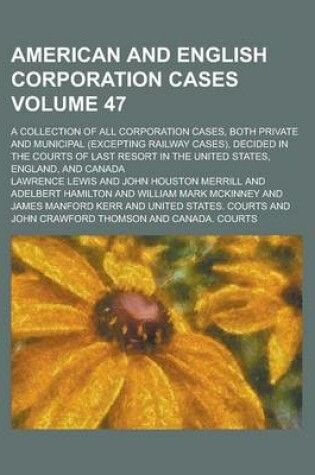 Cover of American and English Corporation Cases; A Collection of All Corporation Cases, Both Private and Municipal (Excepting Railway Cases), Decided in the Courts of Last Resort in the United States, England, and Canada Volume 47