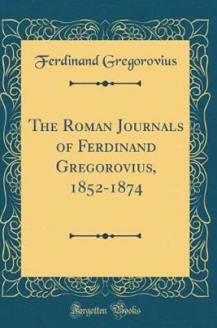 Cover of The Roman Journals of Ferdinand Gregorovius, 1852-1874 (Classic Reprint)