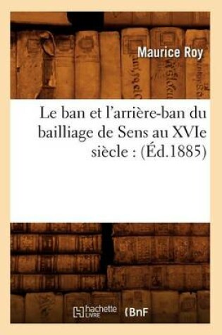 Cover of Le Ban Et l'Arriere-Ban Du Bailliage de Sens Au Xvie Siecle: (Ed.1885)