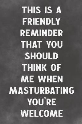 Book cover for This Is A Friendly Reminder That You Should Think Of Me When Masturbating You're Welcome