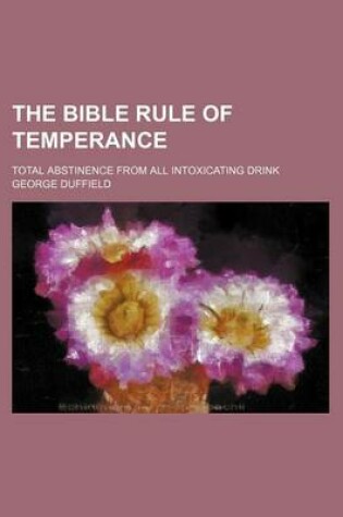 Cover of The Bible Rule of Temperance; Total Abstinence from All Intoxicating Drink