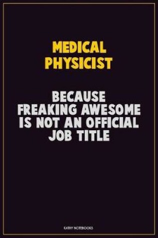 Cover of Medical Physicist, Because Freaking Awesome Is Not An Official Job Title