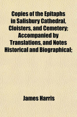 Cover of Copies of the Epitaphs in Salisbury Cathedral, Cloisters, and Cemetery; Accompanied by Translations, and Notes Historical and Biographical;