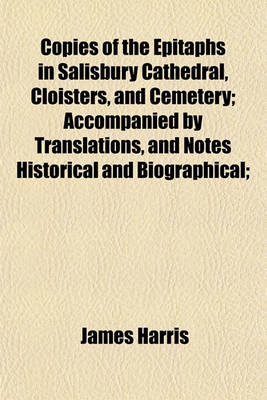 Book cover for Copies of the Epitaphs in Salisbury Cathedral, Cloisters, and Cemetery; Accompanied by Translations, and Notes Historical and Biographical;